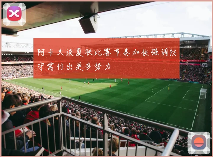 阿卡夫谈夏联比赛节奏加快强调防守需付出更多努力